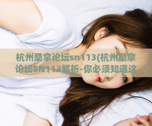 杭州桑拿论坛sn113(杭州桑拿论坛SN113解析-你必须知道这些！)