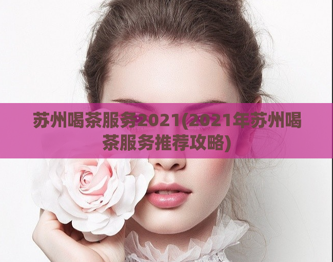 苏州喝茶服务2021(2021年苏州喝茶服务推荐攻略)