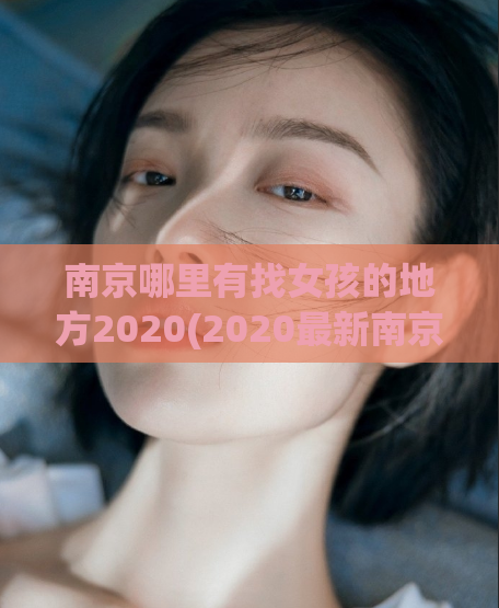 南京哪里有找女孩的地方2020(2020最新南京找女孩地点推荐)