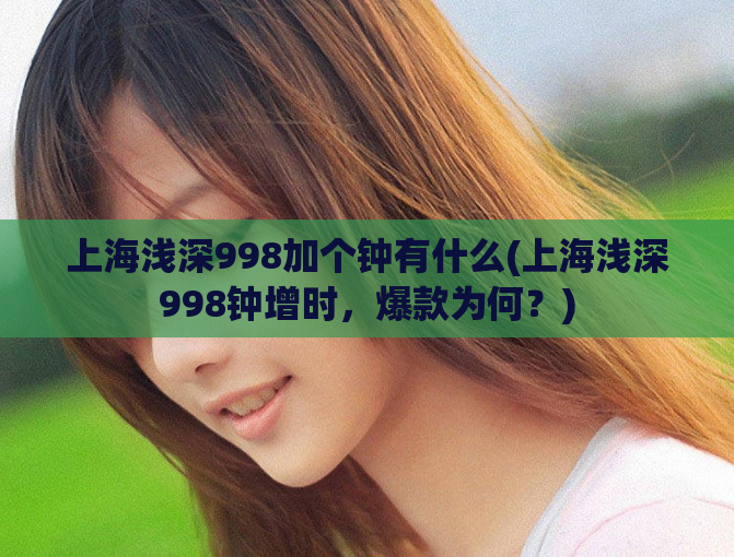 上海浅深998加个钟有什么(上海浅深998钟增时，爆款为何？)