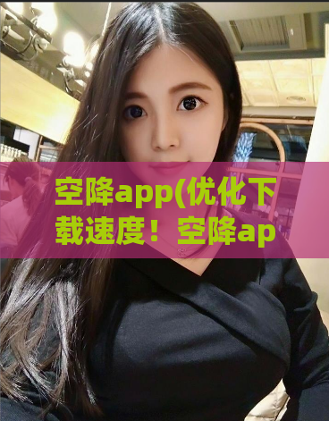 空降app(优化下载速度！空降app让你体验极速下载 → 空降app，让你畅享极速下载体验)