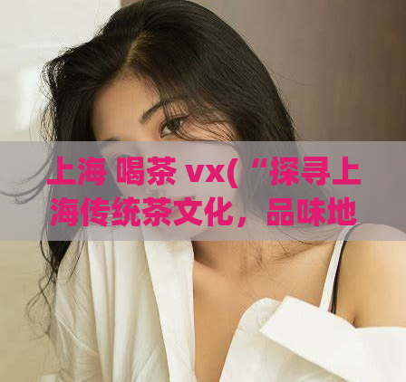 上海 喝茶 vx(“探寻上海传统茶文化，品味地道茶香”)