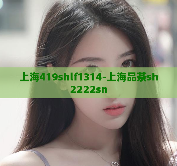 上海419shlf1314-上海品茶sh2222sn