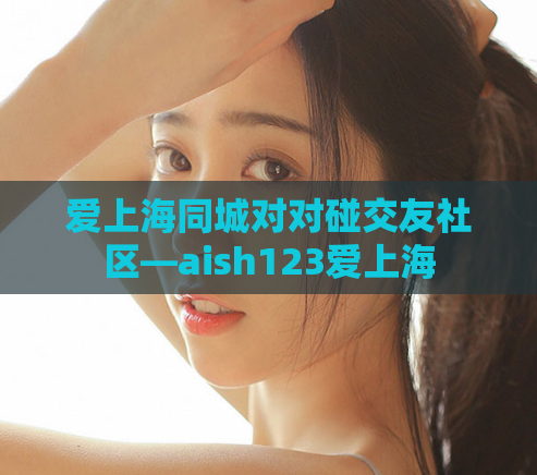 爱上海同城对对碰交友社区—aish123爱上海