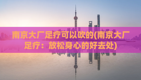 南京大厂足疗可以吹的(南京大厂足疗：放松身心的好去处)