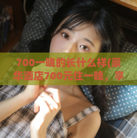 700一晚的长什么样(豪华酒店700元住一晚，享受奢华体验)