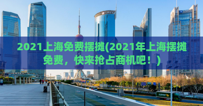 2021上海免费摆摊(2021年上海摆摊免费，快来抢占商机吧！)