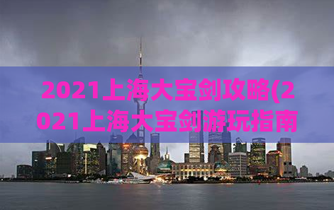 2021上海大宝剑攻略(2021上海大宝剑游玩指南)