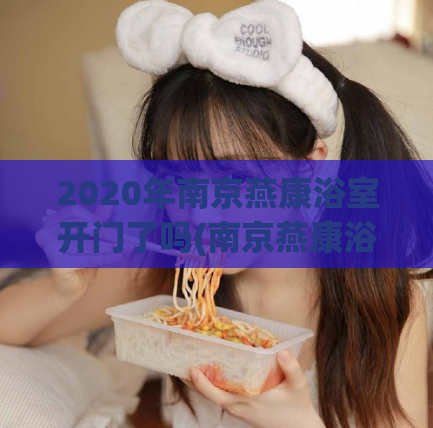 2020年南京燕康浴室开门了吗(南京燕康浴室2020年开业，欢迎莅临！)