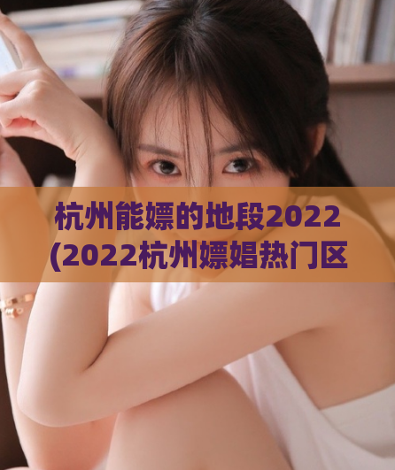 杭州能嫖的地段2022(2022杭州嫖娼热门区域盘点，实用攻略全揭秘)