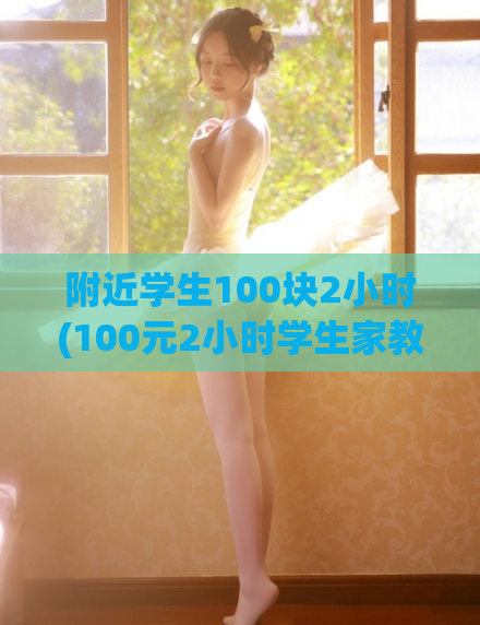 附近学生100块2小时(100元2小时学生家教，高效提高成绩，专业辅导服务)