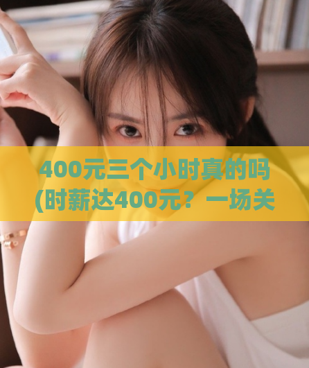 400元三个小时真的吗(时薪达400元？一场关于“三小时”的探讨。)