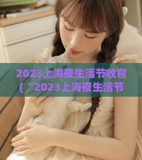 2023上海夜生活节收官(“2023上海夜生活节圆满结束”)