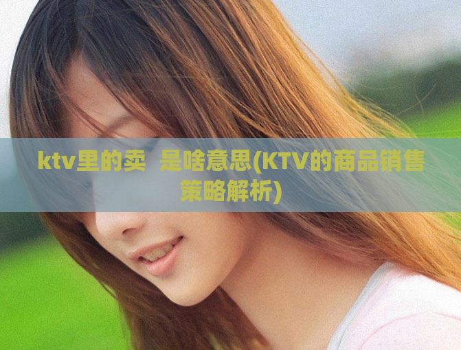 ktv里的卖  是啥意思(KTV的商品销售策略解析)