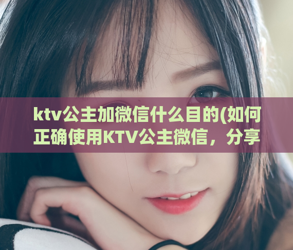 ktv公主加微信什么目的(如何正确使用KTV公主微信，分享经验指南)