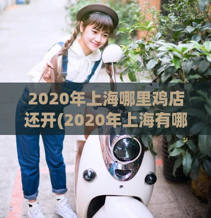 2020年上海哪里鸡店还开(2020年上海有哪些鸡店还在营业？)