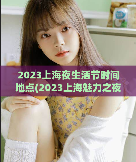 2023上海夜生活节时间地点(2023上海魅力之夜，盛大举办！)