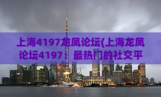 上海4197龙凤论坛(上海龙凤论坛4197：最热门的社交平台汇总)