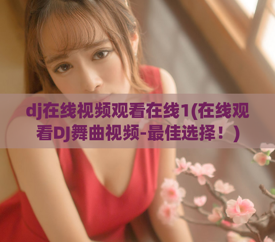 dj在线视频观看在线1(在线观看DJ舞曲视频-最佳选择！)