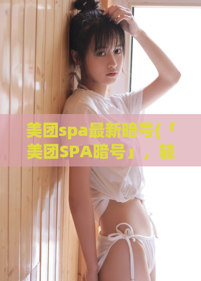 美团spa最新暗号(「美团SPA暗号」，轻松享受专属服务！)