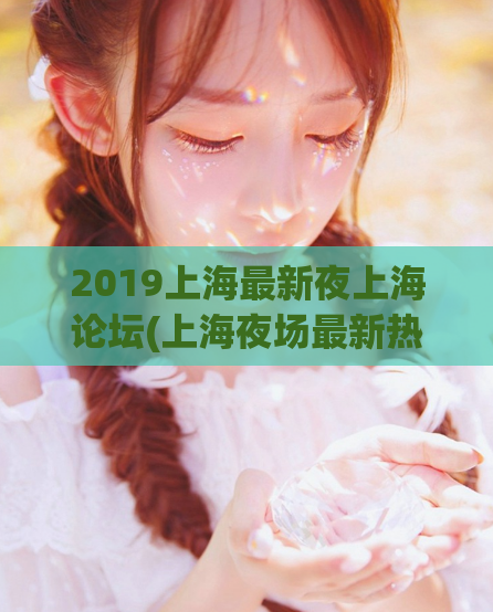 2019上海最新夜上海论坛(上海夜场最新热点：揭秘2019年夜上海论坛！)