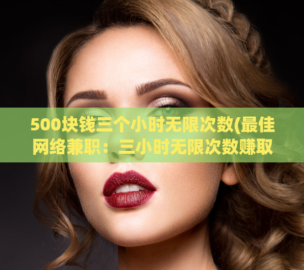 500块钱三个小时无限次数(最佳网络兼职：三小时无限次数赚取500元)