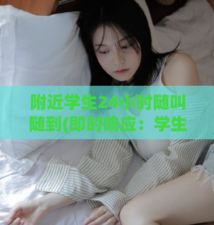 附近学生24小时随叫随到(即时响应：学生24小时随叫随到服务)