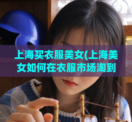 上海买衣服美女(上海美女如何在衣服市场淘到实惠好货？)