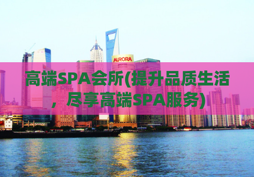 高端SPA会所(提升品质生活，尽享高端SPA服务)