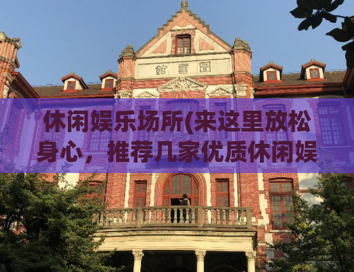 休闲娱乐场所(来这里放松身心，推荐几家优质休闲娱乐场所)