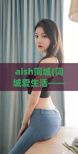 aish同城(同城爱生活——探索同城之美)