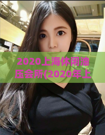 2020上海休闲油压会所(2020年上海好评休闲按摩馆推荐)