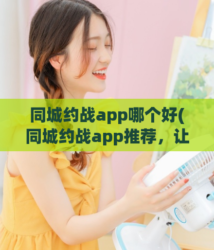 同城约战app哪个好(同城约战app推荐，让你随时随地找到好战友)