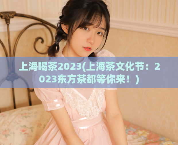 上海喝茶2023(上海茶文化节：2023东方茶都等你来！)