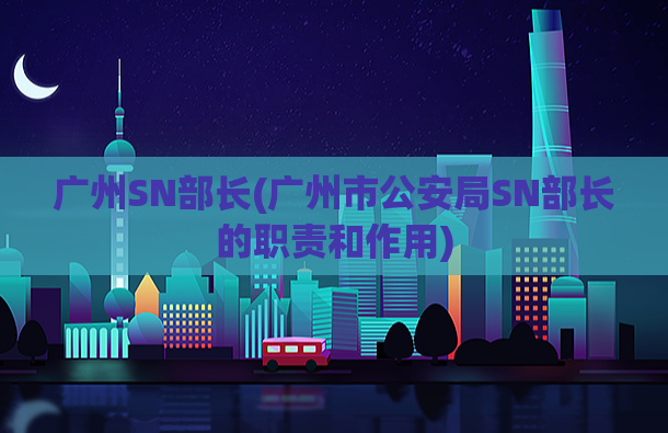 广州SN部长(广州市公安局SN部长的职责和作用)