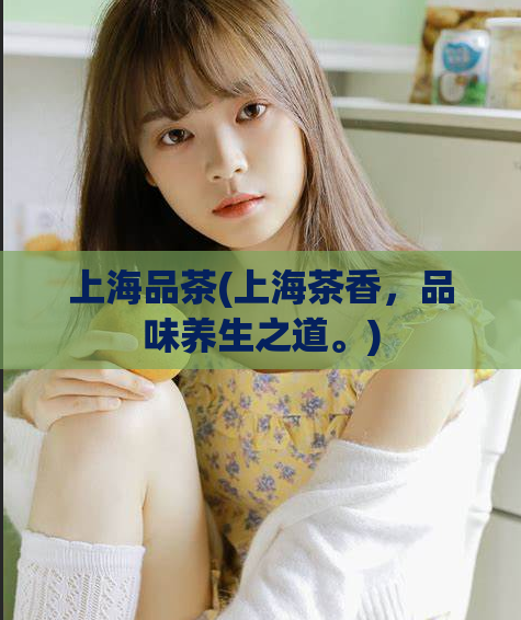 上海品茶(上海茶香，品味养生之道。)