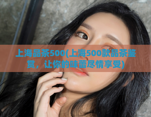 上海品茶500(上海500款品茶鉴赏，让你的味蕾尽情享受)