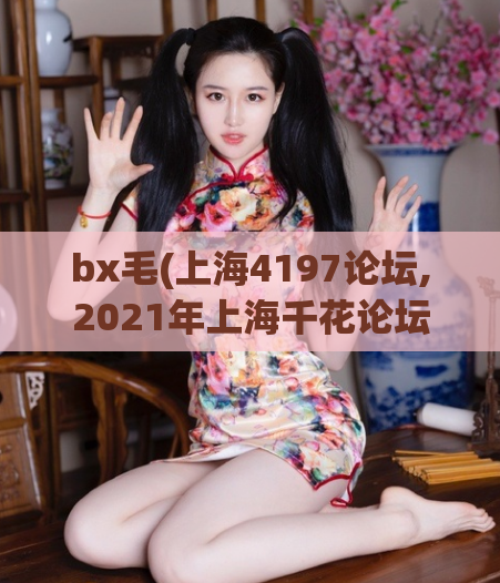 bx毛(上海4197论坛,2021年上海千花论坛)