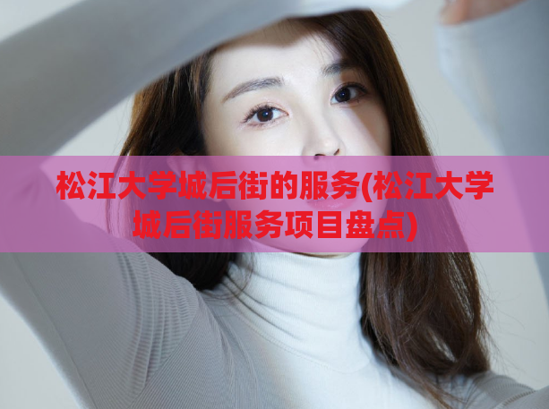 松江大学城后街的服务(松江大学城后街服务项目盘点)