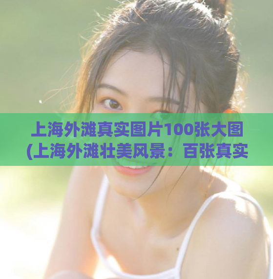 上海外滩真实图片100张大图(上海外滩壮美风景：百张真实图片揭示醉人夜色和日间壮景)