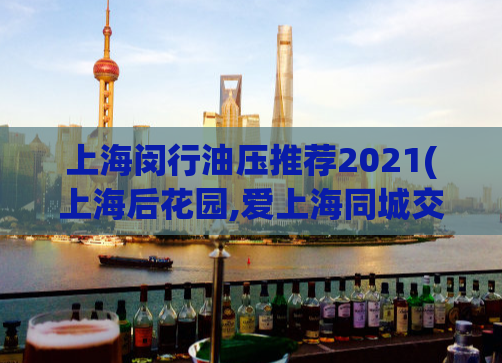 上海闵行油压推荐2021(上海后花园,爱上海同城交友对对碰)