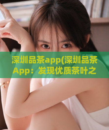 深圳品茶app(深圳品茶App：发现优质茶叶之旅)