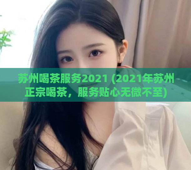 苏州喝茶服务2021 (2021年苏州正宗喝茶，服务贴心无微不至)