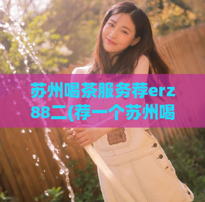 苏州喝茶服务荐erz88二(荐一个苏州喝茶服务：erz88，值得一试！)