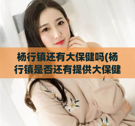 杨行镇还有大保健吗(杨行镇是否还有提供大保健服务？)