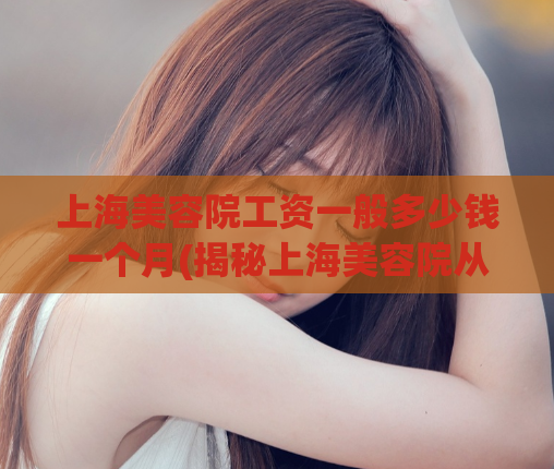 上海美容院工资一般多少钱一个月(揭秘上海美容院从业者工资情况)