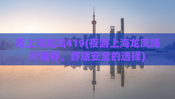 夜上海龙凤419(夜游上海龙凤场所推荐，舒适安全的选择)