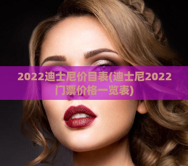 2022迪士尼价目表(迪士尼2022门票价格一览表)