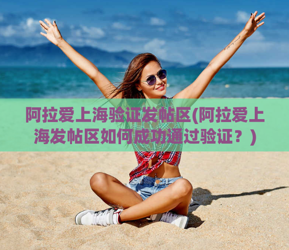 阿拉爱上海验证发帖区(阿拉爱上海发帖区如何成功通过验证？)