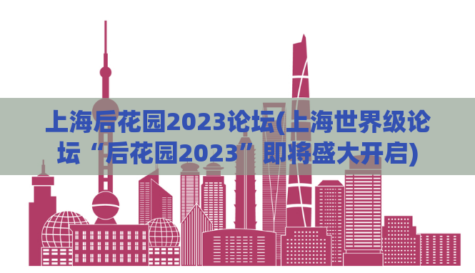 上海后花园2023论坛(上海世界级论坛“后花园2023”即将盛大开启)